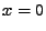 $\displaystyle x = 0$